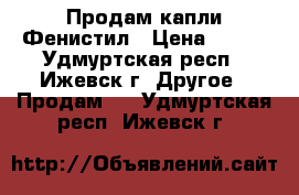 Продам капли Фенистил › Цена ­ 300 - Удмуртская респ., Ижевск г. Другое » Продам   . Удмуртская респ.,Ижевск г.